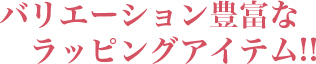 バリエーション豊富なラッピングアイテム!! バリエーション豊富なラッピングアイテム!!