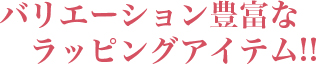 バリエーション豊富なラッピングアイテム!!